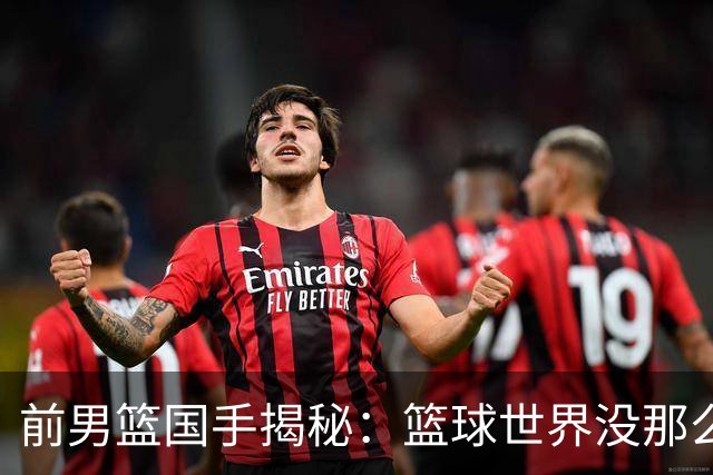 前男篮国手揭秘：篮球世界没那么复杂，别扯了！