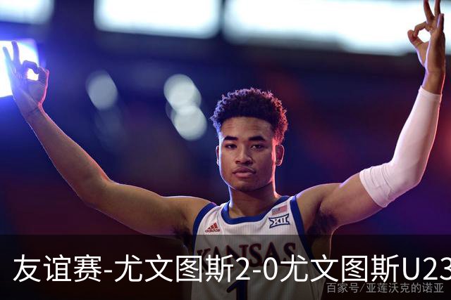 友谊赛-尤文图斯2-0尤文图斯U23 路易斯、弗拉霍维奇各进一球