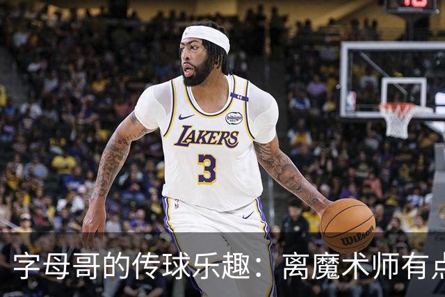 字母哥的传球乐趣：离魔术师有点远，但快乐不止步