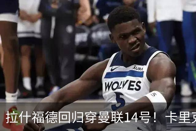 拉什福德回归穿曼联14号！卡里克或拿到正确使用说明，老特拉福德拟用掌声迎接