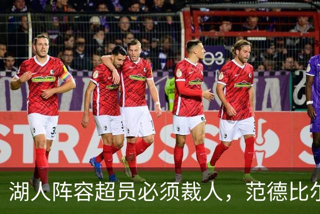 湖人阵容超员必须裁人，范德比尔特预计留队，三人成潜在离队候选